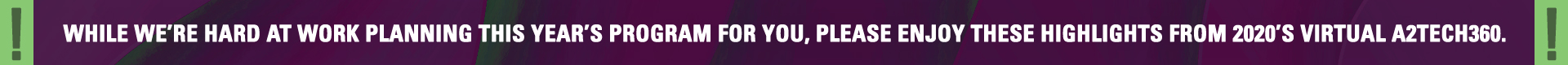 360 2021 Global Placeholder Notice Banner 1920 While we’re hard at work planning this year’s program for you, please enjoy these highlights from 2020’s virtual a2Tech360.